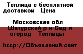 Теплица с бесплатной доставкой › Цена ­ 11 800 - Московская обл., Шатурский р-н Сад и огород » Теплицы   